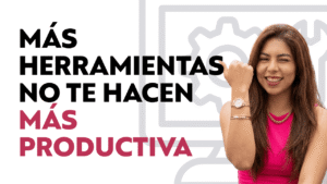 MAS HERRAMIENTAS NO TE HACEN MAS PRODUCTIVA