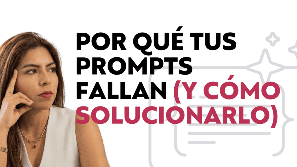 POR QUÉ TUS PROMPTS FALLAN (Y CÓMO SOLUCIONARLO)